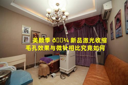 美颜季 🌾 新品激光收缩毛孔效果与微针相比究竟如何